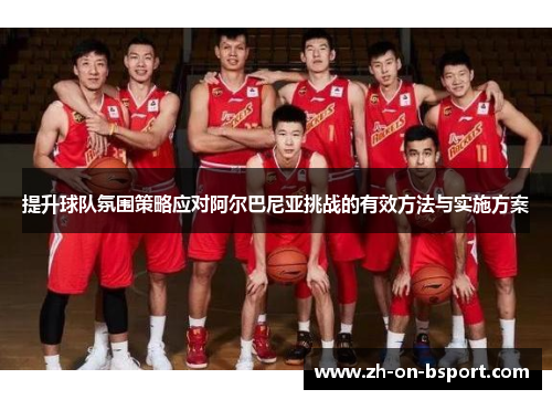 提升球队氛围策略应对阿尔巴尼亚挑战的有效方法与实施方案 提升球队氛围策略应对阿尔巴尼亚挑战的有效方法与实施方案