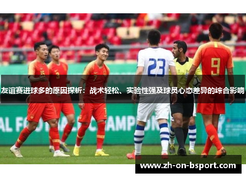 友谊赛进球多的原因探析：战术轻松、实验性强及球员心态差异的综合影响