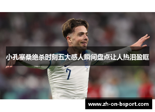 小孔塞桑绝杀时刻五大感人瞬间盘点让人热泪盈眶