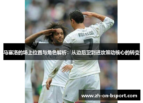 马塞洛的场上位置与角色解析：从边后卫到进攻策动核心的转变