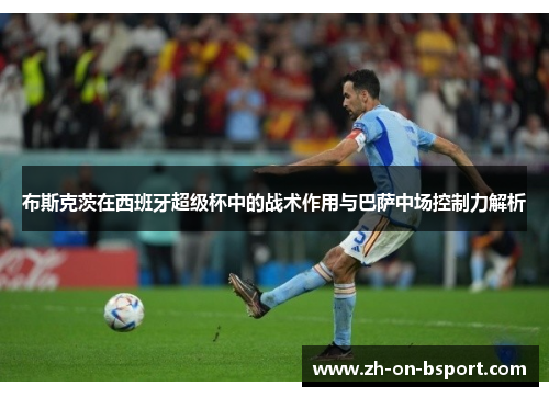 布斯克茨在西班牙超级杯中的战术作用与巴萨中场控制力解析