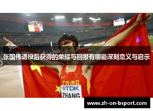 张国伟退役后获得的荣耀与回报有哪些深刻意义与启示