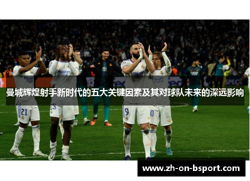 曼城辉煌射手新时代的五大关键因素及其对球队未来的深远影响 曼城辉煌射手新时代的五大关键因素及其对球队未来的深远影响