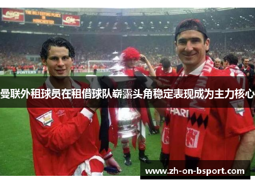 曼联外租球员在租借球队崭露头角稳定表现成为主力核心 曼联外租球员在租借球队崭露头角稳定表现成为主力核心