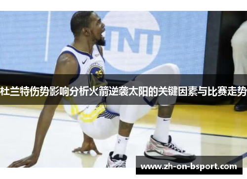 杜兰特伤势影响分析火箭逆袭太阳的关键因素与比赛走势 杜兰特伤势影响分析火箭逆袭太阳的关键因素与比赛走势
