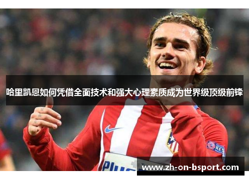 哈里凯恩如何凭借全面技术和强大心理素质成为世界级顶级前锋