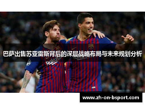 巴萨出售苏亚雷斯背后的深层战略布局与未来规划分析