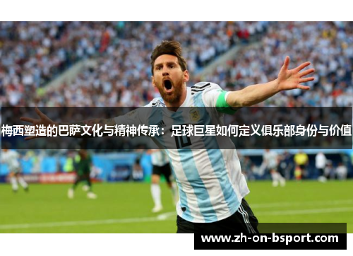 梅西塑造的巴萨文化与精神传承：足球巨星如何定义俱乐部身份与价值