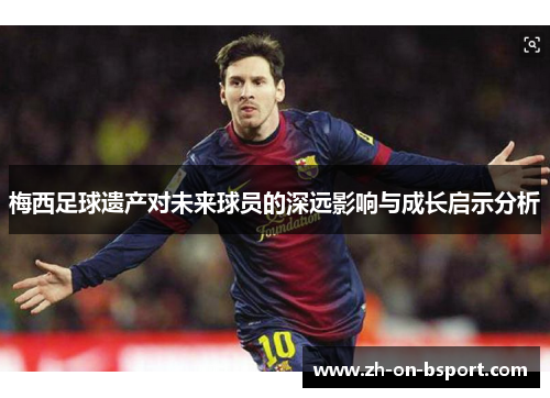 梅西足球遗产对未来球员的深远影响与成长启示分析 梅西足球遗产对未来球员的深远影响与成长启示分析