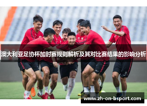 澳大利亚足协杯加时赛规则解析及其对比赛结果的影响分析