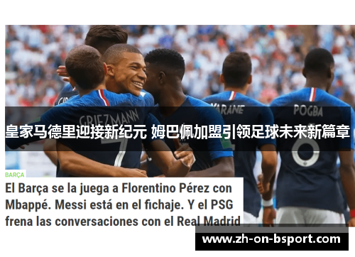 皇家马德里迎接新纪元 姆巴佩加盟引领足球未来新篇章 皇家马德里迎接新纪元 姆巴佩加盟引领足球未来新篇章