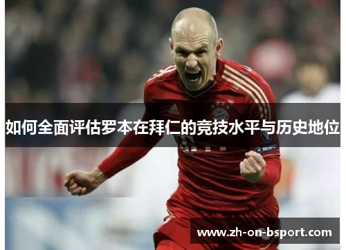 如何全面评估罗本在拜仁的竞技水平与历史地位