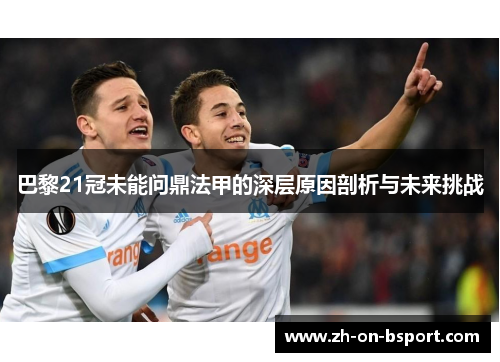 巴黎21冠未能问鼎法甲的深层原因剖析与未来挑战