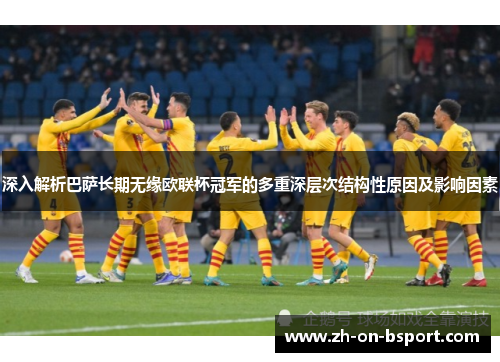 深入解析巴萨长期无缘欧联杯冠军的多重深层次结构性原因及影响因素