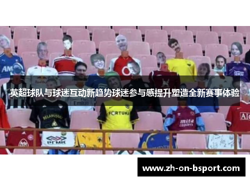 英超球队与球迷互动新趋势球迷参与感提升塑造全新赛事体验 英超球队与球迷互动新趋势球迷参与感提升塑造全新赛事体验
