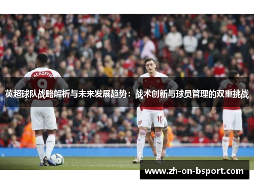 英超球队战略解析与未来发展趋势:战术创新与球员管理的双重挑战 英超球队战略解析与未来发展趋势:战术创新与球员管理的双重挑战