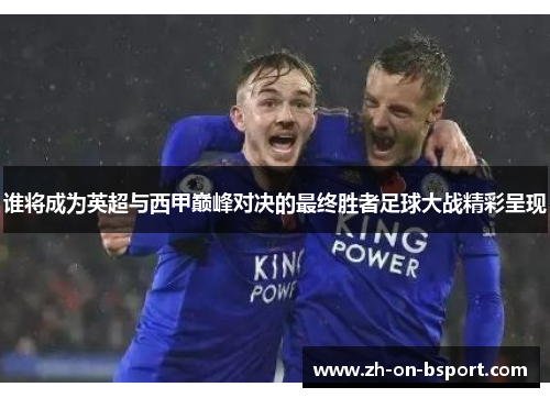 谁将成为英超与西甲巅峰对决的最终胜者足球大战精彩呈现 谁将成为英超与西甲巅峰对决的最终胜者足球大战精彩呈现