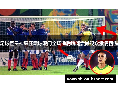 足球巨星神级任意球破门全场沸腾瞬间震撼观众激情四溢