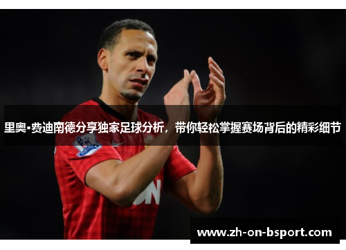 里奥·费迪南德分享独家足球分析,带你轻松掌握赛场背后的精彩细节 里奥·费迪南德分享独家足球分析,带你轻松掌握赛场背后的精彩细节