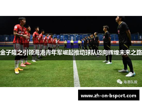 金子隆之引领海港青年军崛起推动球队迈向辉煌未来之路 金子隆之引领海港青年军崛起推动球队迈向辉煌未来之路