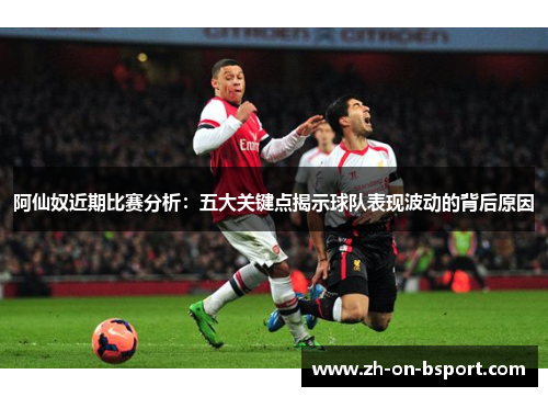 阿仙奴近期比赛分析：五大关键点揭示球队表现波动的背后原因