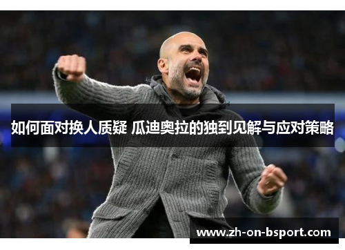 如何面对换人质疑 瓜迪奥拉的独到见解与应对策略