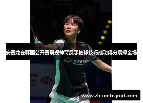 安赛龙在韩国公开赛展现神奇反手抽球技巧成功得分震撼全场