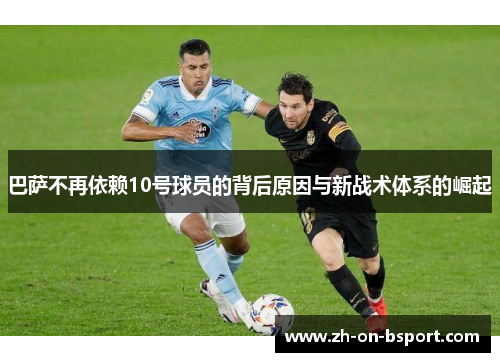 巴萨不再依赖10号球员的背后原因与新战术体系的崛起 巴萨不再依赖10号球员的背后原因与新战术体系的崛起