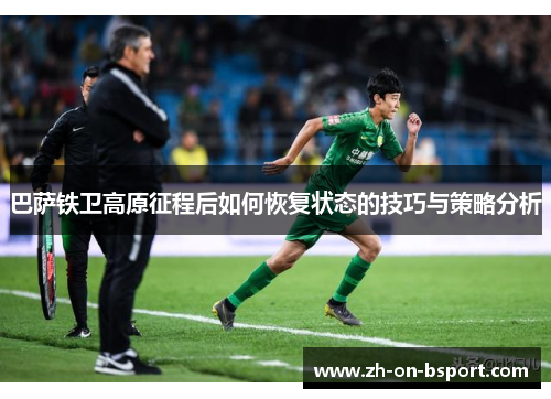 巴萨铁卫高原征程后如何恢复状态的技巧与策略分析 巴萨铁卫高原征程后如何恢复状态的技巧与策略分析