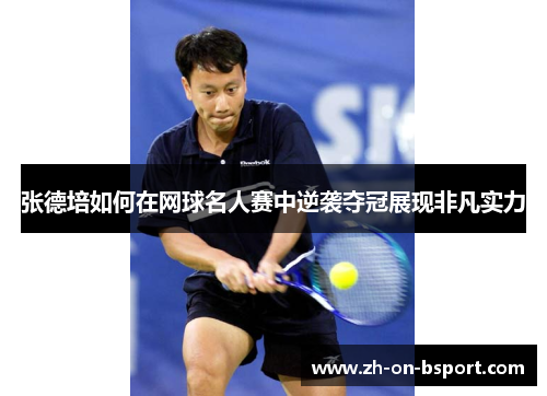 张德培如何在网球名人赛中逆袭夺冠展现非凡实力 张德培如何在网球名人赛中逆袭夺冠展现非凡实力