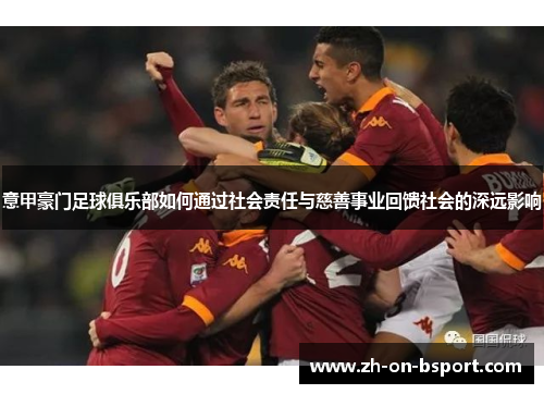 意甲豪门足球俱乐部如何通过社会责任与慈善事业回馈社会的深远影响 意甲豪门足球俱乐部如何通过社会责任与慈善事业回馈社会的深远影响