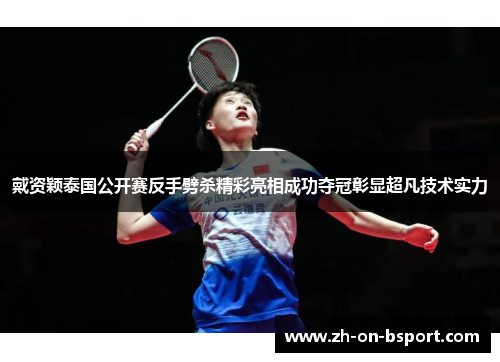 戴资颖泰国公开赛反手劈杀精彩亮相成功夺冠彰显超凡技术实力 戴资颖泰国公开赛反手劈杀精彩亮相成功夺冠彰显超凡技术实力