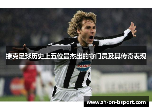 捷克足球历史上五位最杰出的守门员及其传奇表现 捷克足球历史上五位最杰出的守门员及其传奇表现