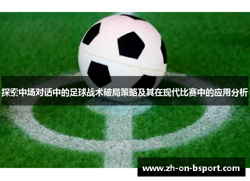 探索中场对话中的足球战术破局策略及其在现代比赛中的应用分析 探索中场对话中的足球战术破局策略及其在现代比赛中的应用分析