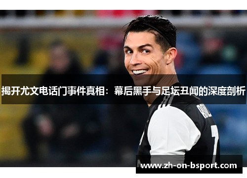 揭开尤文电话门事件真相:幕后黑手与足坛丑闻的深度剖析 揭开尤文电话门事件真相:幕后黑手与足坛丑闻的深度剖析