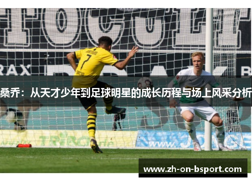 桑乔:从天才少年到足球明星的成长历程与场上风采分析 桑乔:从天才少年到足球明星的成长历程与场上风采分析