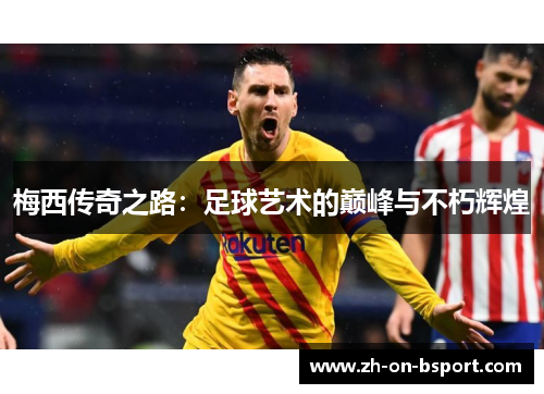 梅西传奇之路:足球艺术的巅峰与不朽辉煌 梅西传奇之路:足球艺术的巅峰与不朽辉煌