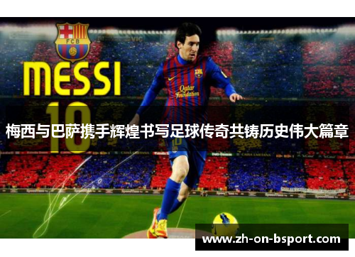 梅西与巴萨携手辉煌书写足球传奇共铸历史伟大篇章 梅西与巴萨携手辉煌书写足球传奇共铸历史伟大篇章
