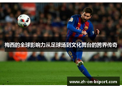 梅西的全球影响力从足球场到文化舞台的跨界传奇 梅西的全球影响力从足球场到文化舞台的跨界传奇
