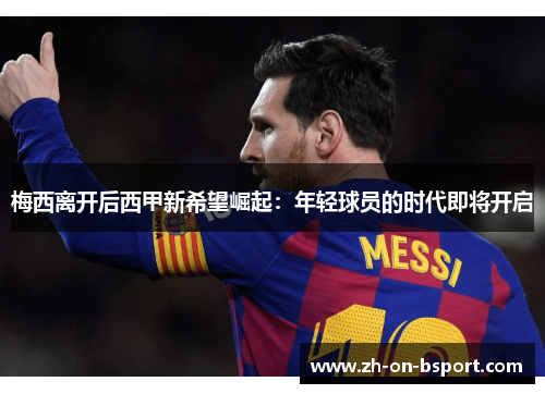 梅西离开后西甲新希望崛起:年轻球员的时代即将开启 梅西离开后西甲新希望崛起:年轻球员的时代即将开启
