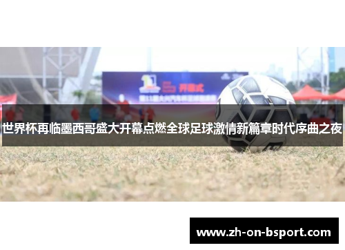世界杯再临墨西哥盛大开幕点燃全球足球激情新篇章时代序曲之夜 世界杯再临墨西哥盛大开幕点燃全球足球激情新篇章时代序曲之夜