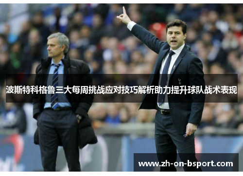 波斯特科格鲁三大每周挑战应对技巧解析助力提升球队战术表现 波斯特科格鲁三大每周挑战应对技巧解析助力提升球队战术表现