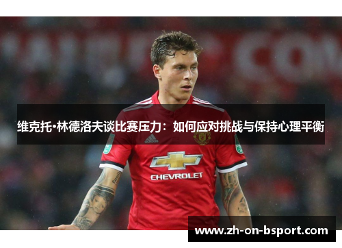 维克托·林德洛夫谈比赛压力:如何应对挑战与保持心理平衡 维克托·林德洛夫谈比赛压力:如何应对挑战与保持心理平衡