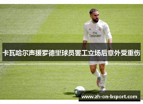 卡瓦哈尔声援罗德里球员罢工立场后意外受重伤 卡瓦哈尔声援罗德里球员罢工立场后意外受重伤
