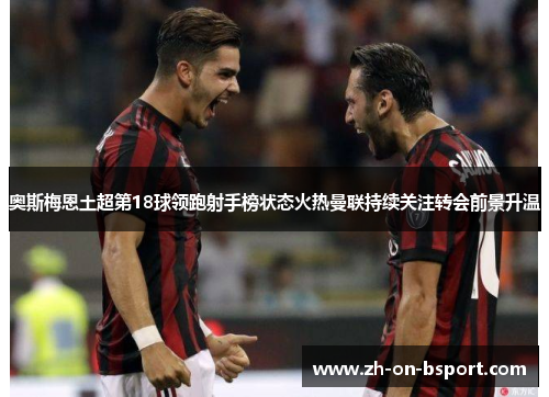 奥斯梅恩土超第18球领跑射手榜状态火热曼联持续关注转会前景升温 奥斯梅恩土超第18球领跑射手榜状态火热曼联持续关注转会前景升温