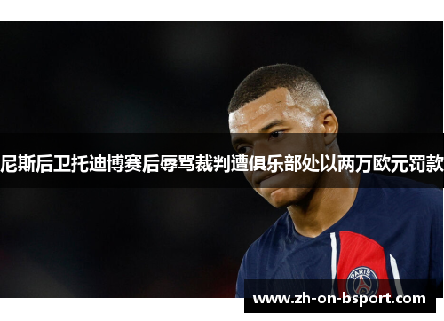 尼斯后卫托迪博赛后辱骂裁判遭俱乐部处以两万欧元罚款 尼斯后卫托迪博赛后辱骂裁判遭俱乐部处以两万欧元罚款