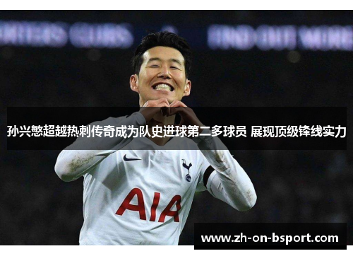 孙兴慜超越热刺传奇成为队史进球第二多球员 展现顶级锋线实力 孙兴慜超越热刺传奇成为队史进球第二多球员 展现顶级锋线实力