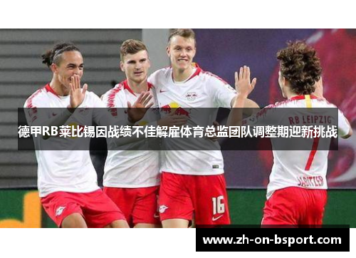 德甲RB莱比锡因战绩不佳解雇体育总监团队调整期迎新挑战