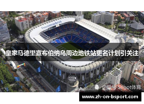 皇家马德里宣布伯纳乌周边地铁站更名计划引关注 皇家马德里宣布伯纳乌周边地铁站更名计划引关注