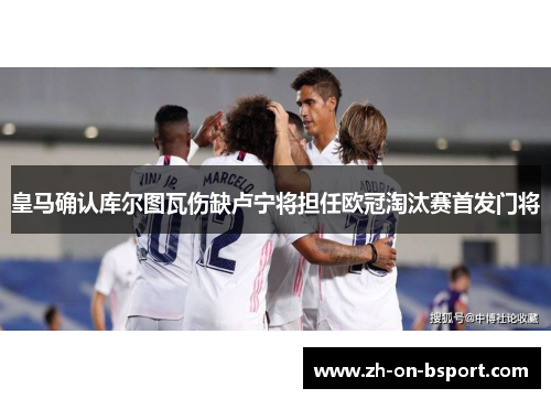 皇马确认库尔图瓦伤缺卢宁将担任欧冠淘汰赛首发门将 皇马确认库尔图瓦伤缺卢宁将担任欧冠淘汰赛首发门将